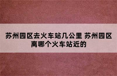 苏州园区去火车站几公里 苏州园区离哪个火车站近的